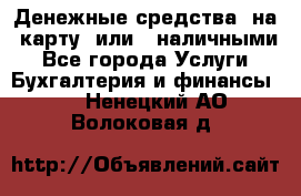 Денежные средства  на  карту  или   наличными - Все города Услуги » Бухгалтерия и финансы   . Ненецкий АО,Волоковая д.